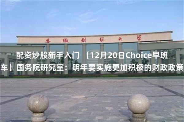 配资炒股新手入门 【12月20日Choice早班车】国务院研究室：明年要实施更加积极的财政政策