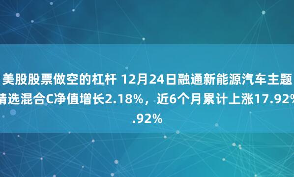 美股股票做空的杠杆 12月24日融通新能源汽车主题精选混合C净值增长2.18%，近6个月累计上涨17.92%