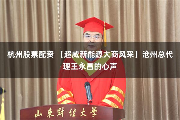 杭州股票配资 【超威新能源大商风采】沧州总代理王永昌的心声