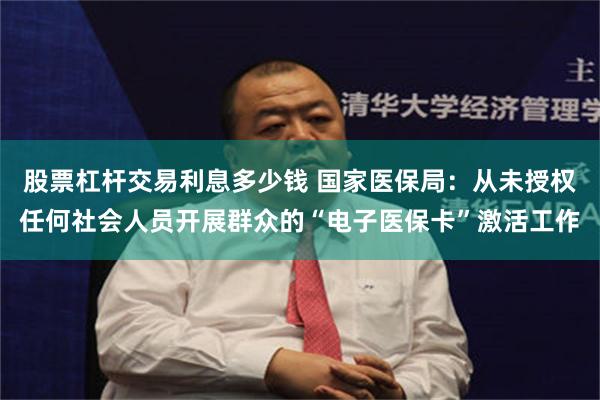 股票杠杆交易利息多少钱 国家医保局：从未授权任何社会人员开展群众的“电子医保卡”激活工作