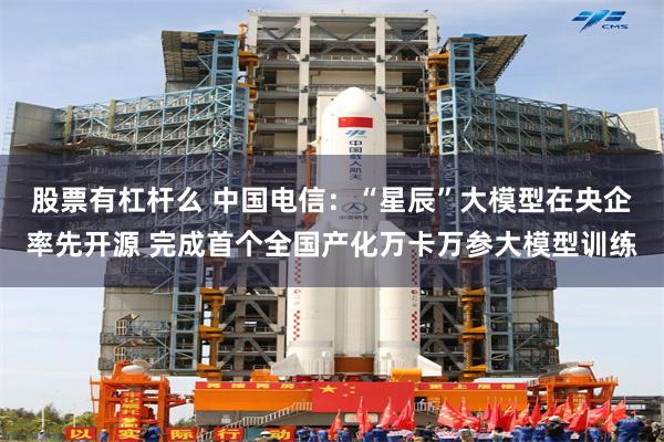 股票有杠杆么 中国电信：“星辰”大模型在央企率先开源 完成首个全国产化万卡万参大模型训练