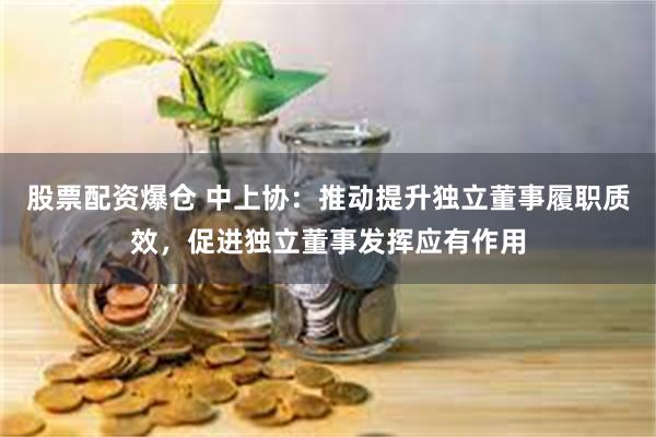 股票配资爆仓 中上协：推动提升独立董事履职质效，促进独立董事发挥应有作用