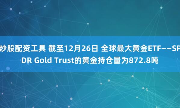 炒股配资工具 截至12月26日 全球最大黄金ETF——SPDR Gold Trust的黄金持仓量为872.8吨