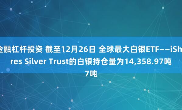 金融杠杆投资 截至12月26日 全球最大白银ETF——iShares Silver Trust的白银持仓量为14,358.97吨