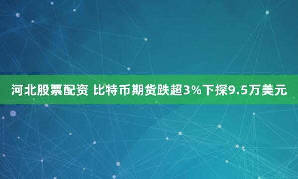 河北股票配资 比特币期货跌超3%下探9.5万美元