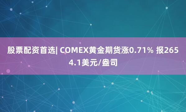 股票配资首选| COMEX黄金期货涨0.71% 报2654.1美元/盎司