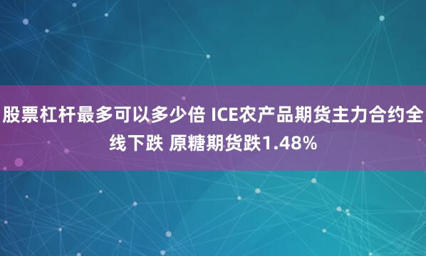 股票杠杆最多可以多少倍 ICE农产品期货主力合约全线下跌 原糖期货跌1.48%