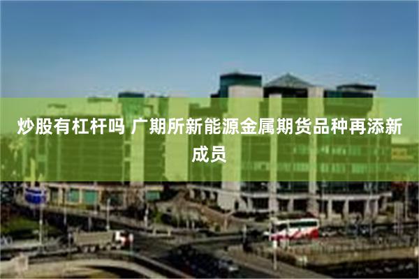 炒股有杠杆吗 广期所新能源金属期货品种再添新成员