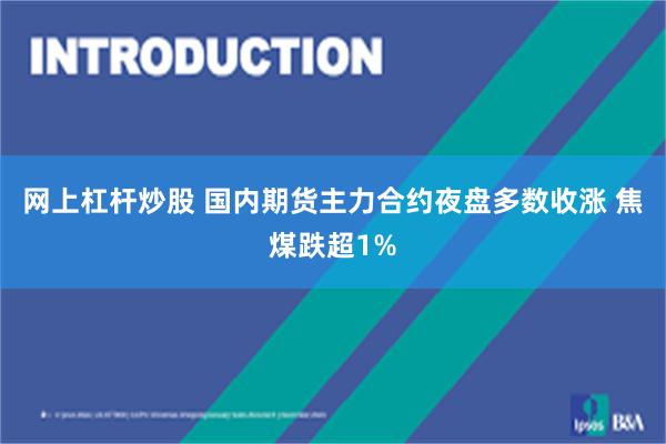 网上杠杆炒股 国内期货主力合约夜盘多数收涨 焦煤跌超1%