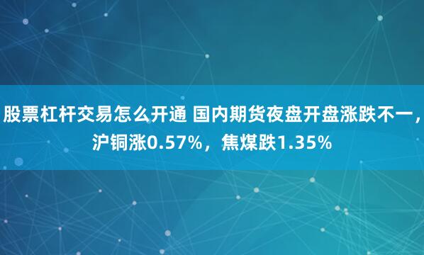 股票杠杆交易怎么开通 国内期货夜盘开盘涨跌不一，沪铜涨0.57%，焦煤跌1.35%