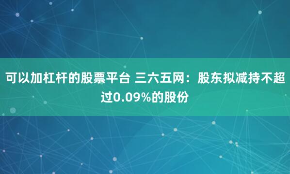 可以加杠杆的股票平台 三六五网：股东拟减持不超过0.09%的股份