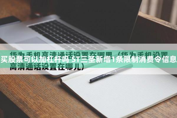 买股票可以加杠杆吗 ST三圣新增1条限制消费令信息