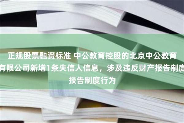 正规股票融资标准 中公教育控股的北京中公教育科技有限公司新增1条失信人信息，涉及违反财产报告制度行为