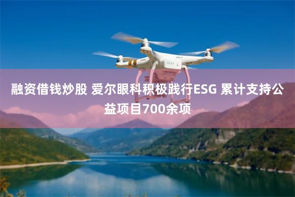 融资借钱炒股 爱尔眼科积极践行ESG 累计支持公益项目700余项