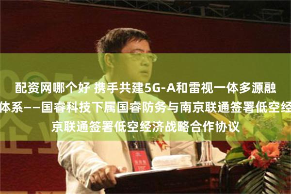 配资网哪个好 携手共建5G-A和雷视一体多源融合低空广域感知体系——国睿科技下属国睿防务与南京联通签署低空经济战略合作协议