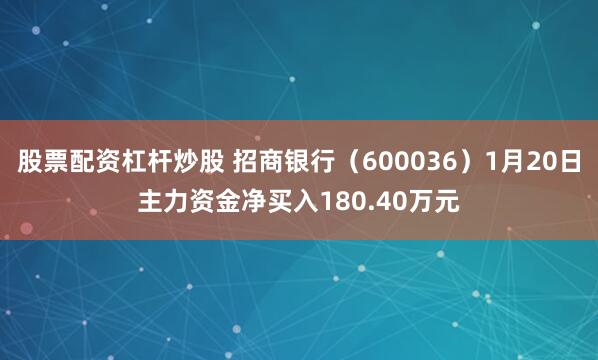 股票配资杠杆炒股 招商银行（600036）1月20日主力资金净买入180.40万元