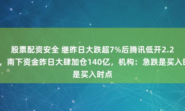 股票配资安全 继昨日大跌超7%后腾讯低开2.21%，南下资金昨日大肆加仓140亿，机构：急跌是买入时点