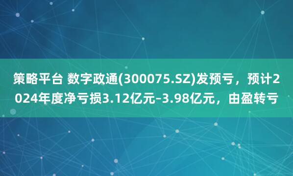 策略平台 数字政通(300075.SZ)发预亏，预计2024年度净亏损3.12亿元–3.98亿元，由盈转亏