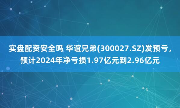 实盘配资安全吗 华谊兄弟(300027.SZ)发预亏，预计2024年净亏损1.97亿元到2.96亿元