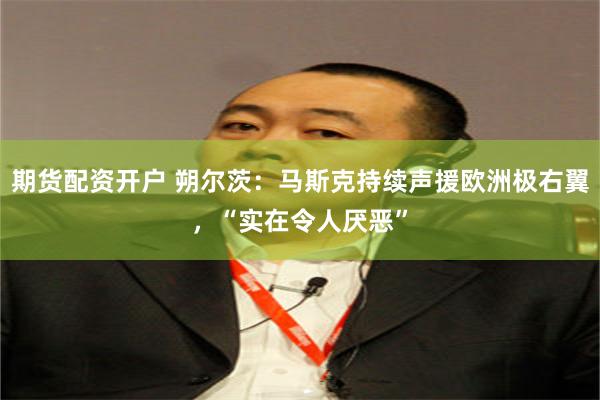 期货配资开户 朔尔茨：马斯克持续声援欧洲极右翼，“实在令人厌恶”