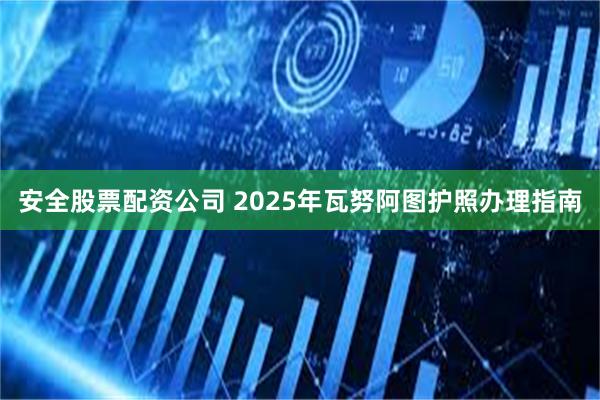 安全股票配资公司 2025年瓦努阿图护照办理指南