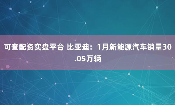 可查配资实盘平台 比亚迪：1月新能源汽车销量30.05万辆