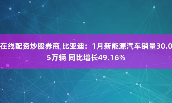 在线配资炒股券商 比亚迪：1月新能源汽车销量30.05万辆 同比增长49.16%