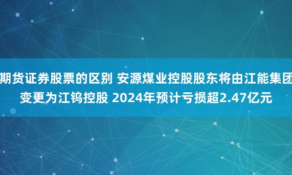 期货证券股票的区别 安源煤业控股股东将由江能集团变更为江钨控股 2024年预计亏损超2.47亿元