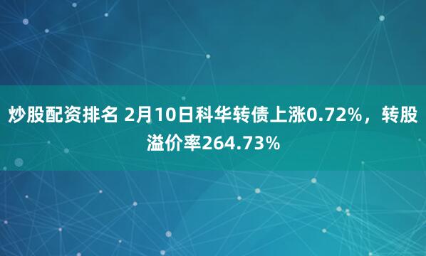 炒股配资排名 2月10日科华转债上涨0.72%，转股溢价率264.73%