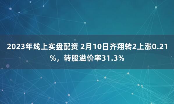 2023年线上实盘配资 2月10日齐翔转2上涨0.21%，转股溢价率31.3%