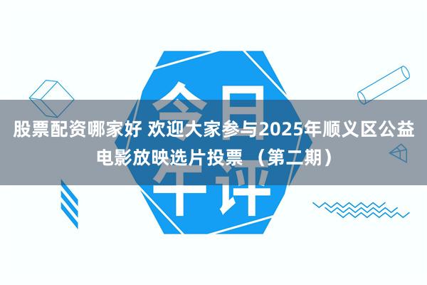 股票配资哪家好 欢迎大家参与2025年顺义区公益电影放映选片投票 （第二期）