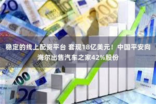 稳定的线上配资平台 套现18亿美元！中国平安向海尔出售汽车之家42%股份