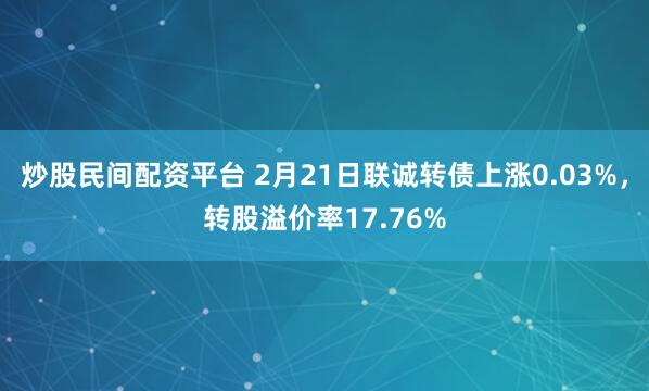 炒股民间配资平台 2月21日联诚转债上涨0.03%，转股溢价率17.76%