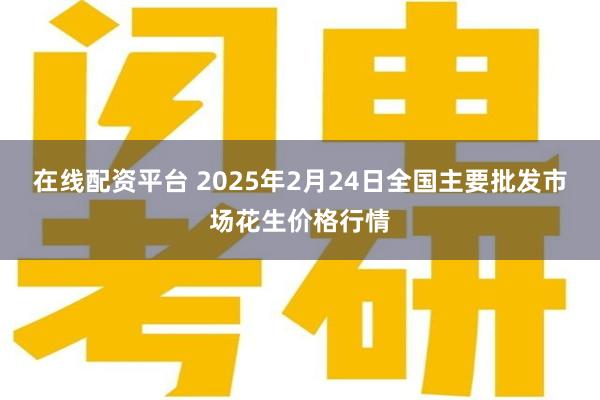 在线配资平台 2025年2月24日全国主要批发市场花生价格行情