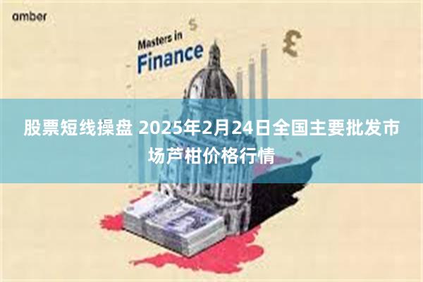 股票短线操盘 2025年2月24日全国主要批发市场芦柑价格行情