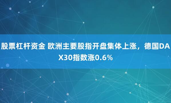 股票杠杆资金 欧洲主要股指开盘集体上涨，德国DAX30指数涨0.6%