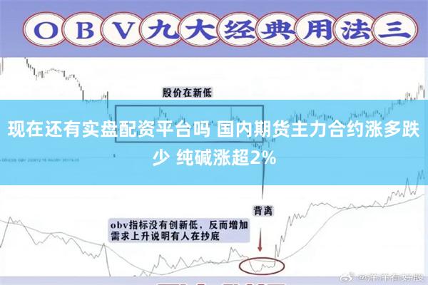 现在还有实盘配资平台吗 国内期货主力合约涨多跌少 纯碱涨超2%