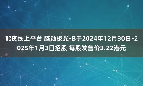 配资线上平台 脑动极光-B于2024年12月30日-2025年1月3日招股 每股发售价3.22港元