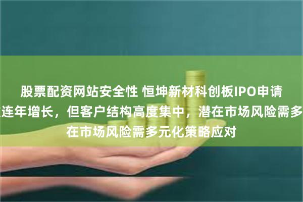 股票配资网站安全性 恒坤新材科创板IPO申请获受理，营收连年增长，但客户结构高度集中，潜在市场风险需多元化策略应对