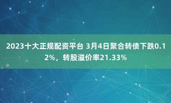 2023十大正规配资平台 3月4日聚合转债下跌0.12%，转股溢价率21.33%