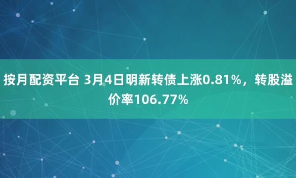 按月配资平台 3月4日明新转债上涨0.81%，转股溢价率106.77%