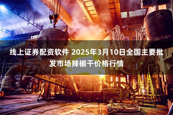 线上证券配资软件 2025年3月10日全国主要批发市场辣椒干价格行情