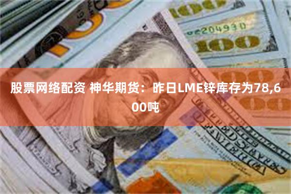 股票网络配资 神华期货：昨日LME锌库存为78,600吨