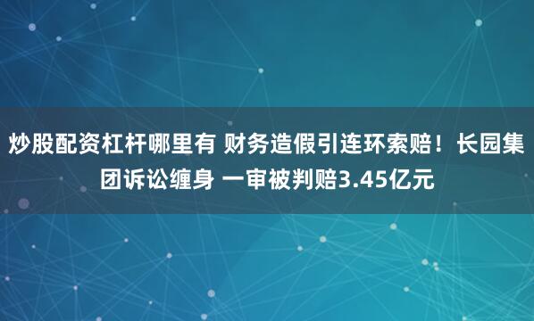 炒股配资杠杆哪里有 财务造假引连环索赔！长园集团诉讼缠身 一审被判赔3.45亿元