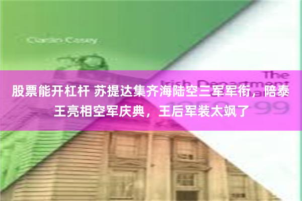 股票能开杠杆 苏提达集齐海陆空三军军衔，陪泰王亮相空军庆典，王后军装太飒了