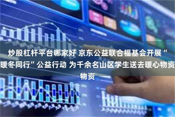 炒股杠杆平台哪家好 京东公益联合福基会开展“暖冬同行”公益行动 为千余名山区学生送去暖心物资