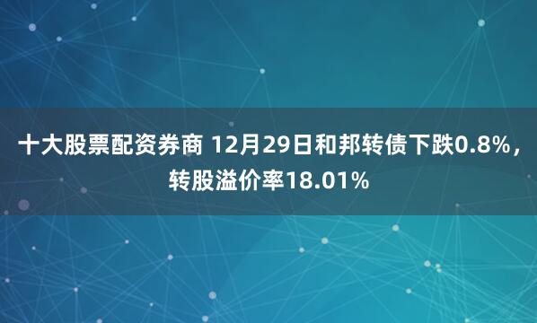 十大股票配资券商 12月29日和邦转债下跌0.8%,转股溢价率18.01%