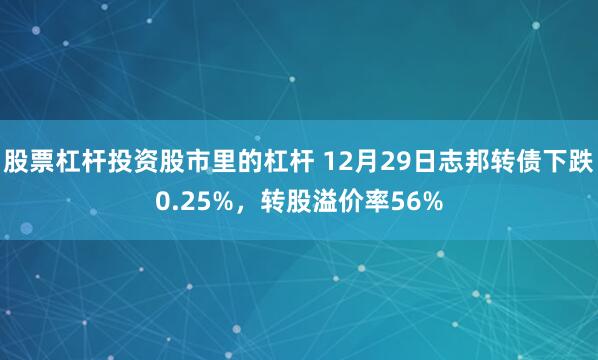 股票杠杆投资股市里的杠杆 12月29日志邦转债下跌0.25%,转股溢价率56%