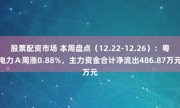 股票配资市场 本周盘点(12.22-12.26):粤电力A周涨0.88%,主力资金合计净流出486.87万元