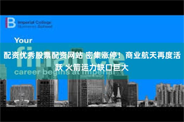配资优秀股票配资网站 密集涨停!商业航天再度活跃 火箭运力缺口巨大
